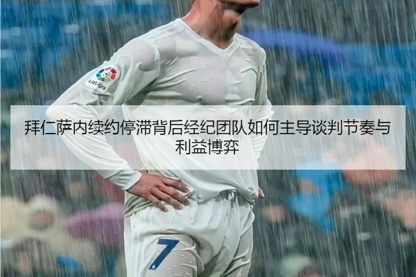 拜仁萨内续约停滞背后经纪团队如何主导谈判节奏与利益博弈