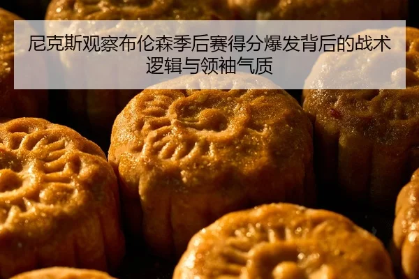 尼克斯观察布伦森季后赛得分爆发背后的战术逻辑与领袖气质