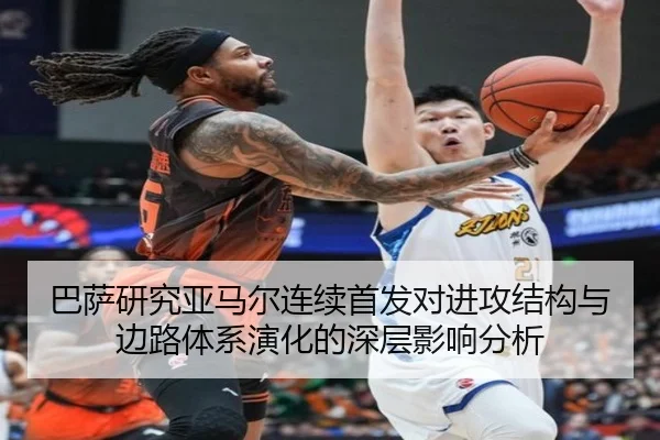 巴萨研究亚马尔连续首发对进攻结构与边路体系演化的深层影响分析