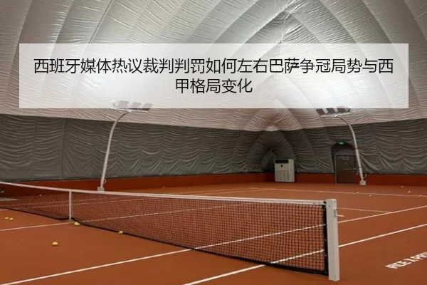 西班牙媒体热议裁判判罚如何左右巴萨争冠局势与西甲格局变化