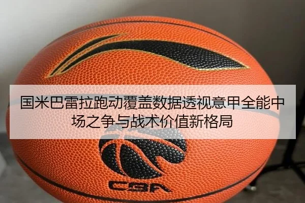 国米巴雷拉跑动覆盖数据透视意甲全能中场之争与战术价值新格局