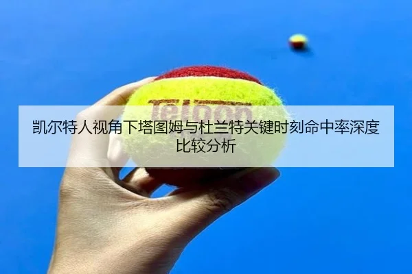 凯尔特人视角下塔图姆与杜兰特关键时刻命中率深度比较分析