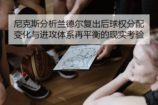 尼克斯分析兰德尔复出后球权分配变化与进攻体系再平衡的现实考验