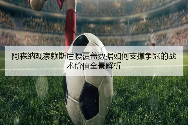 阿森纳观察赖斯后腰覆盖数据如何支撑争冠的战术价值全景解析