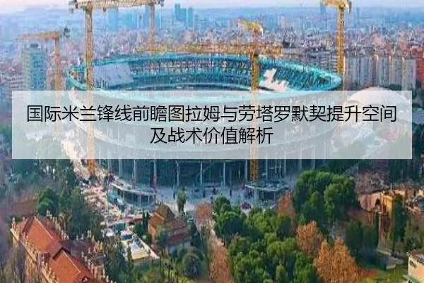 国际米兰锋线前瞻图拉姆与劳塔罗默契提升空间及战术价值解析