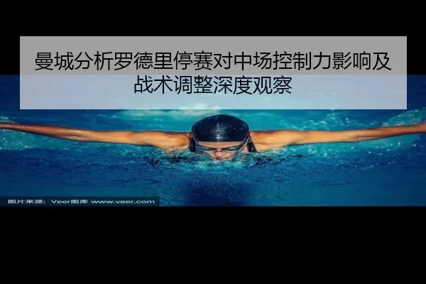 曼城分析罗德里停赛对中场控制力影响及战术调整深度观察