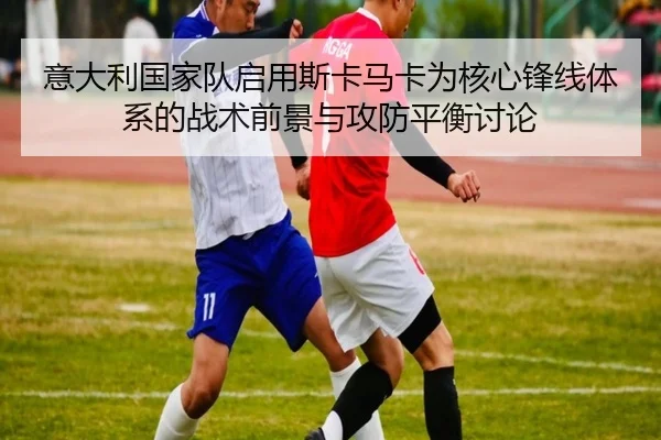 意大利国家队启用斯卡马卡为核心锋线体系的战术前景与攻防平衡讨论