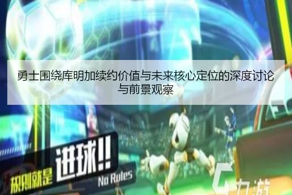 勇士围绕库明加续约价值与未来核心定位的深度讨论与前景观察
