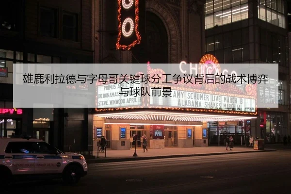 雄鹿利拉德与字母哥关键球分工争议背后的战术博弈与球队前景