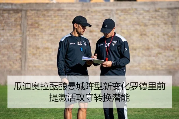 瓜迪奥拉酝酿曼城阵型新变化罗德里前提激活攻守转换潜能