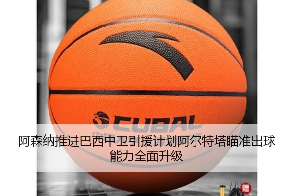 阿森纳推进巴西中卫引援计划阿尔特塔瞄准出球能力全面升级
