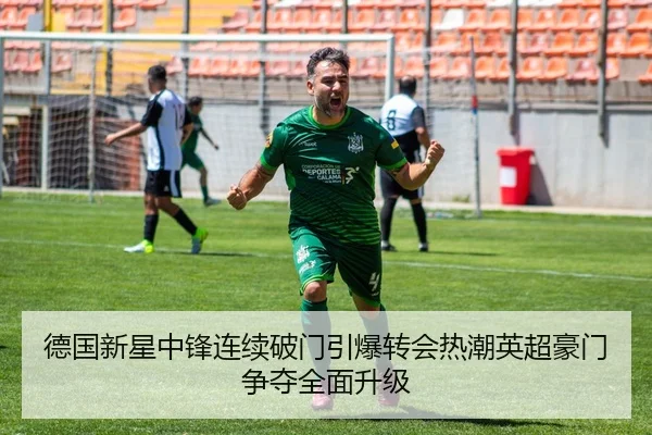 德国新星中锋连续破门引爆转会热潮英超豪门争夺全面升级