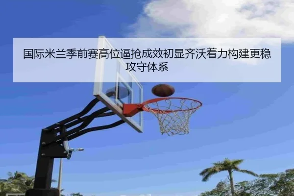 国际米兰季前赛高位逼抢成效初显齐沃着力构建更稳攻守体系