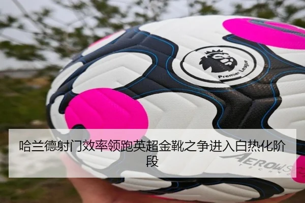 哈兰德射门效率领跑英超金靴之争进入白热化阶段